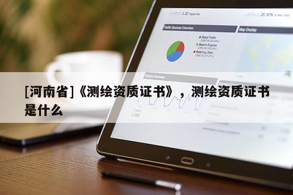 [河南省]《測(cè)繪資質(zhì)證書》，測(cè)繪資質(zhì)證書是什么
