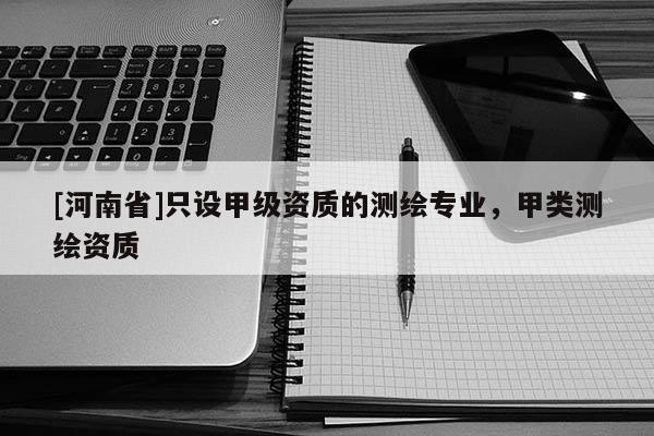 [河南省]只設甲級資質的測繪專業，甲類測繪資質