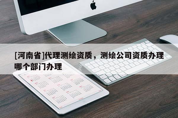[河南省] *** 測繪資質，測繪公司資質辦理哪個部門辦理