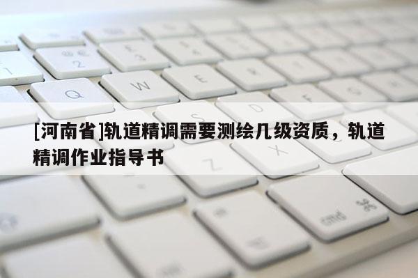 [河南省]軌道精調需要測繪幾級資質，軌道精調作業指導書