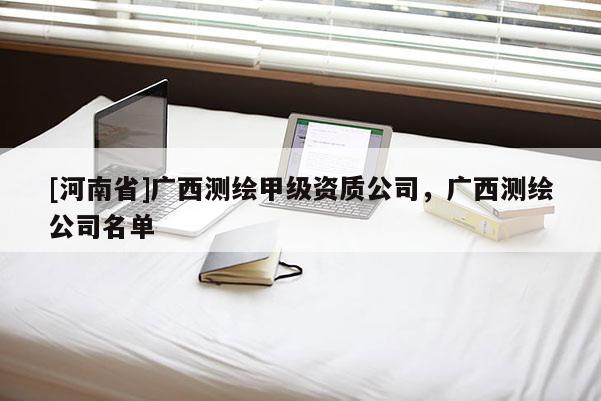 [河南省]廣西測繪甲級資質公司，廣西測繪公司名單
