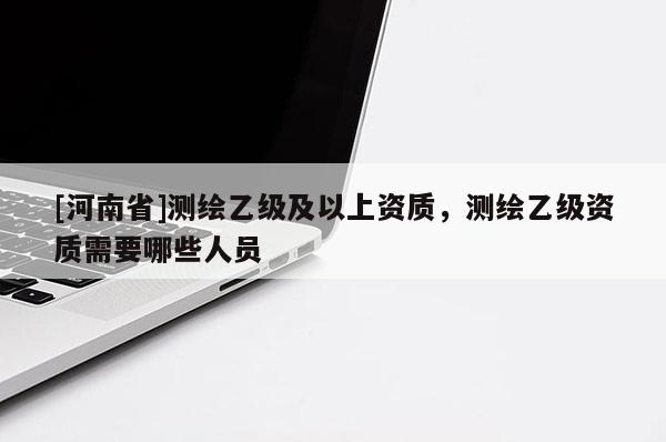 [河南省]測繪乙級及以上資質，測繪乙級資質需要哪些人員