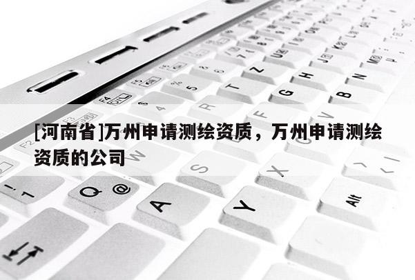 [河南省]萬州申請測繪資質(zhì)，萬州申請測繪資質(zhì)的公司