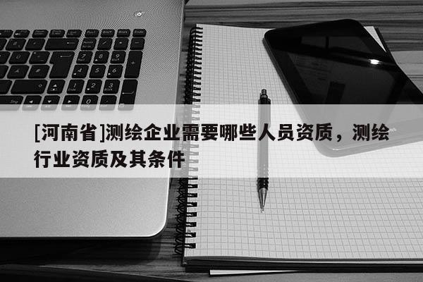 [河南省]測繪企業需要哪些人員資質，測繪行業資質及其條件