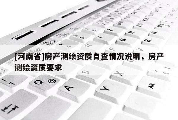 [河南省]房產測繪資質自查情況說明，房產測繪資質要求