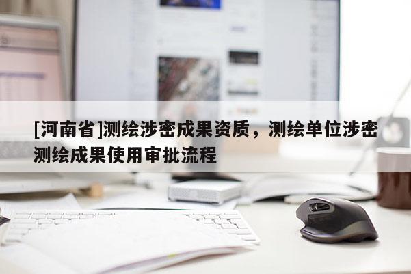 [河南省]測繪涉密成果資質，測繪單位涉密測繪成果使用審批流程