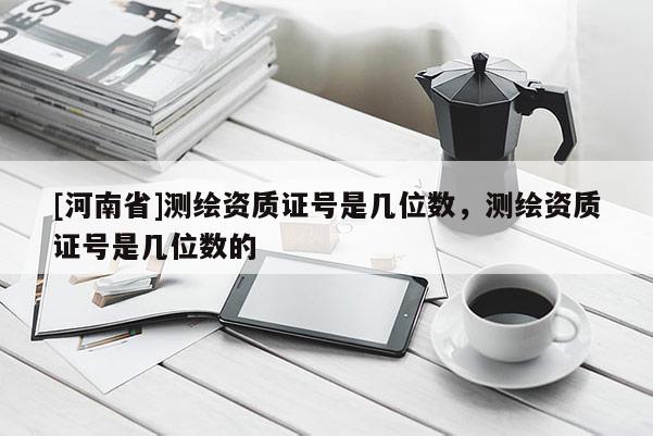 [河南省]測繪資質證號是幾位數，測繪資質證號是幾位數的
