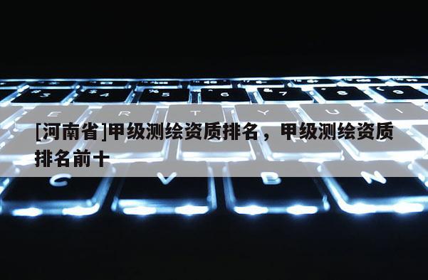 [河南省]甲級測繪資質排名，甲級測繪資質排名前十