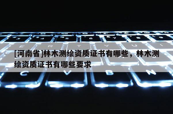 [河南省]林木測繪資質證書有哪些，林木測繪資質證書有哪些要求