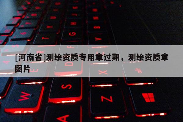 [河南省]測繪資質(zhì)專用章過期，測繪資質(zhì)章圖片