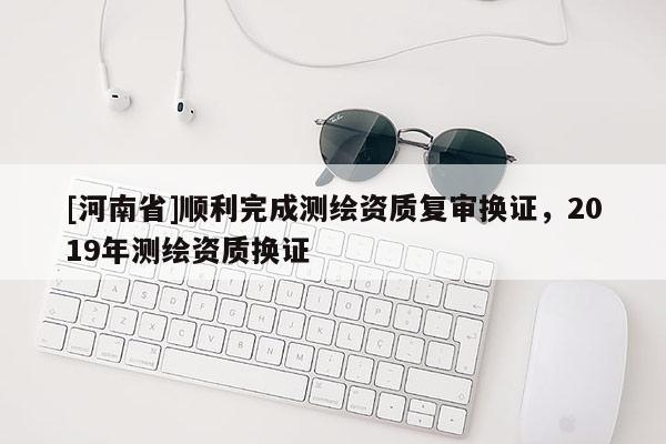 [河南省]順利完成測繪資質(zhì)復審換證，2019年測繪資質(zhì)換證
