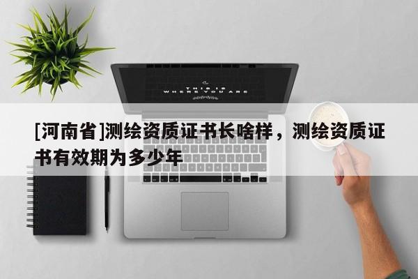 [河南省]測繪資質證書長啥樣，測繪資質證書有效期為多少年