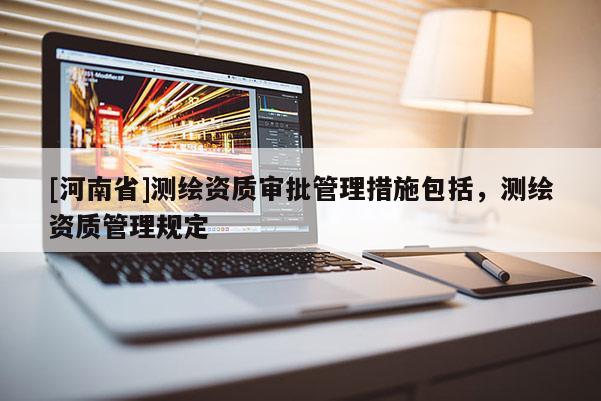 [河南省]測繪資質審批管理措施包括，測繪資質管理規定
