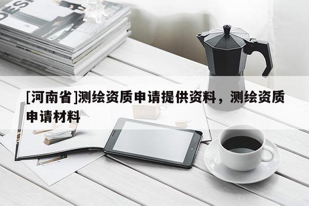 [河南省]測繪資質申請提供資料，測繪資質申請材料