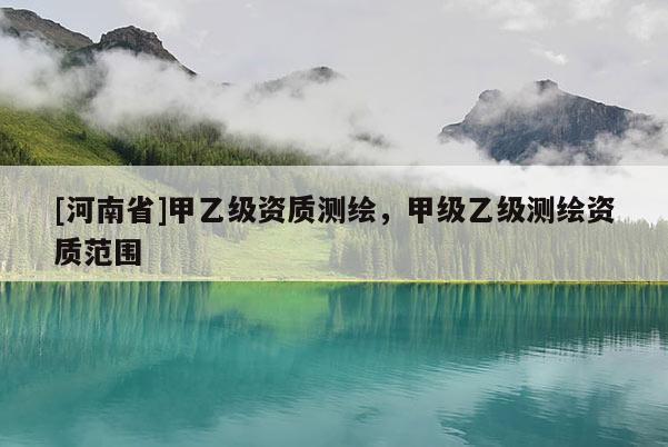 [河南省]甲乙級資質測繪，甲級乙級測繪資質范圍
