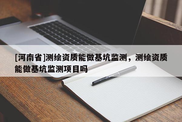 [河南省]測繪資質(zhì)能做基坑監(jiān)測，測繪資質(zhì)能做基坑監(jiān)測項目嗎