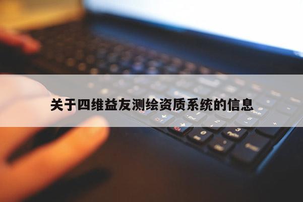 關(guān)于四維益友測(cè)繪資質(zhì)系統(tǒng)的信息