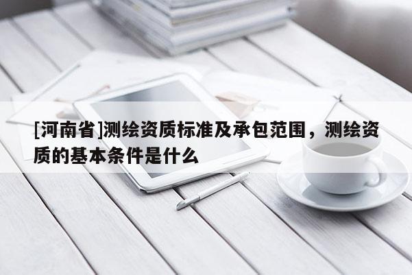 [河南省]測繪資質標準及承包范圍，測繪資質的基本條件是什么