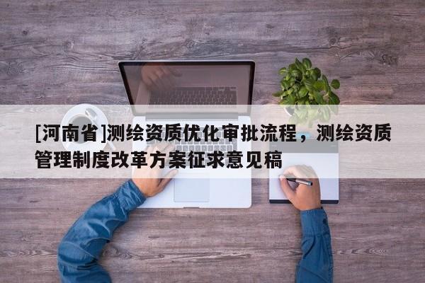 [河南省]測繪資質優(yōu)化審批流程，測繪資質管理制度改革方案征求意見稿