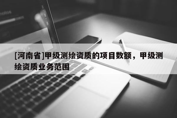 [河南省]甲級測繪資質的項目數額，甲級測繪資質業務范圍