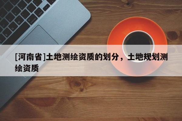 [河南省]土地測繪資質的劃分，土地規(guī)劃測繪資質