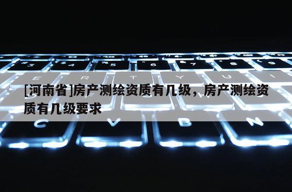 [河南省]房產(chǎn)測繪資質(zhì)有幾級，房產(chǎn)測繪資質(zhì)有幾級要求