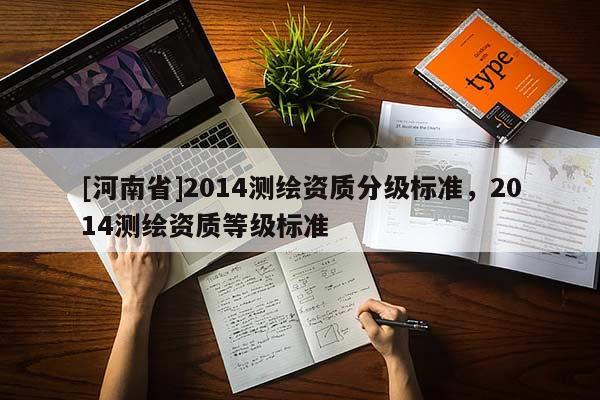 [河南省]2014測(cè)繪資質(zhì)分級(jí)標(biāo)準(zhǔn)，2014測(cè)繪資質(zhì)等級(jí)標(biāo)準(zhǔn)