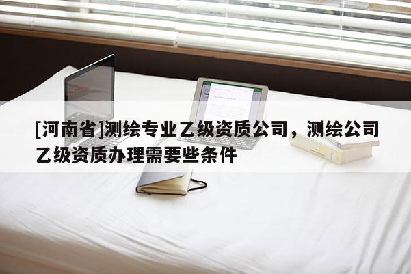 [河南省]測繪專業乙級資質公司，測繪公司乙級資質辦理需要些條件