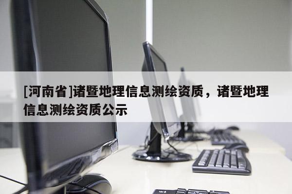 [河南省]諸暨地理信息測繪資質(zhì)，諸暨地理信息測繪資質(zhì)公示