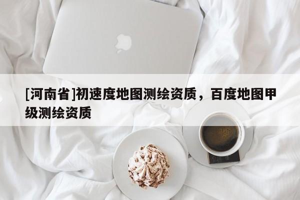 [河南省]初速度地圖測繪資質，百度地圖甲級測繪資質