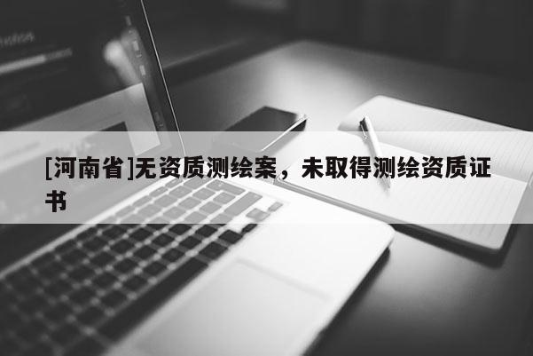 [河南省]無資質(zhì)測繪案，未取得測繪資質(zhì)證書