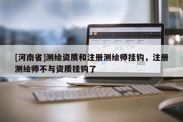 [河南省]測繪資質和注冊測繪師掛鉤，注冊測繪師不與資質掛鉤了
