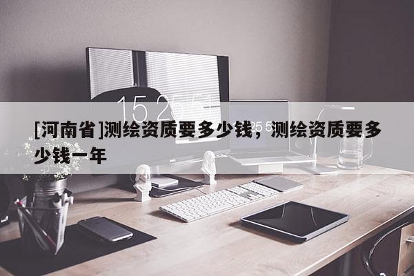 [河南省]測繪資質要多少錢，測繪資質要多少錢一年
