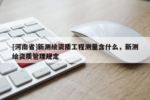 [河南省]新測繪資質工程測量含什么，新測繪資質管理規(guī)定