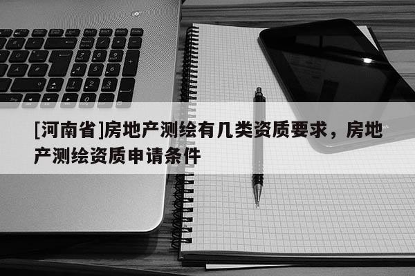 [河南省]房地產測繪有幾類資質要求，房地產測繪資質申請條件