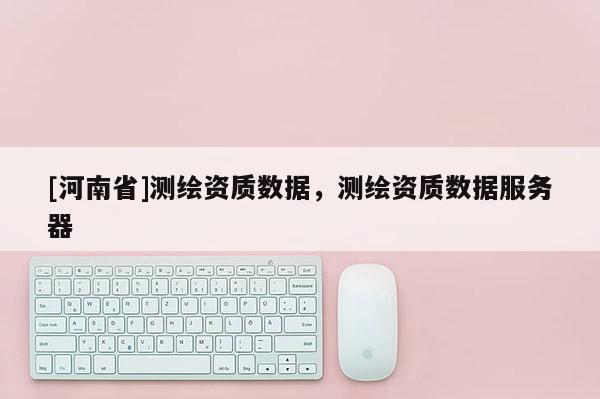 [河南省]測繪資質數據，測繪資質數據服務器