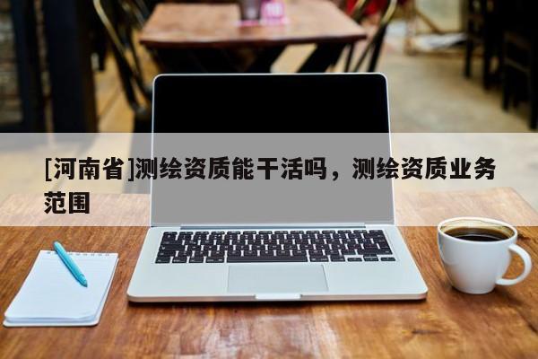 [河南省]測繪資質能干活嗎，測繪資質業務范圍