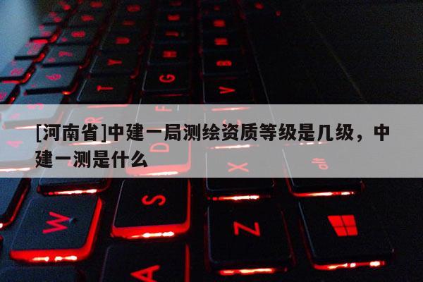 [河南省]中建一局測繪資質等級是幾級，中建一測是什么