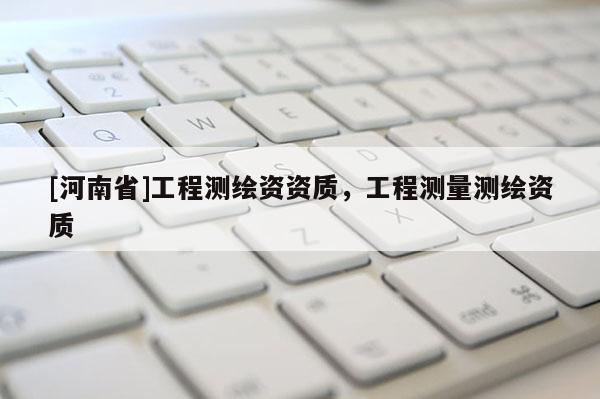 [河南省]工程測繪資資質，工程測量測繪資質
