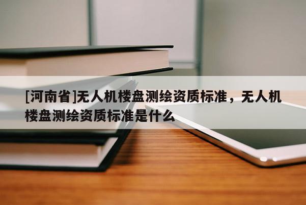 [河南省]無人機樓盤測繪資質標準，無人機樓盤測繪資質標準是什么