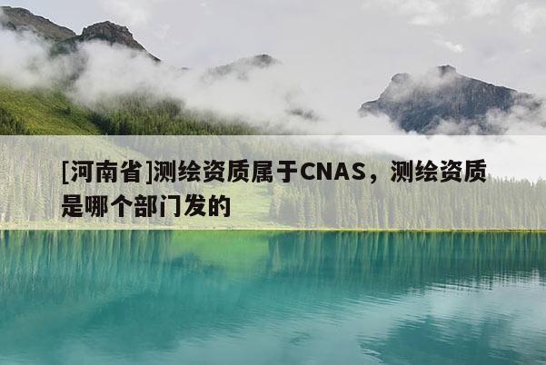 [河南省]測繪資質屬于CNAS，測繪資質是哪個部門發的