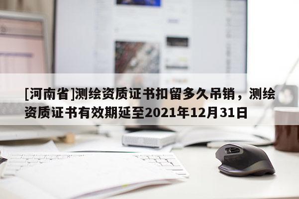 [河南省]測繪資質證書扣留多久吊銷，測繪資質證書有效期延至2021年12月31日