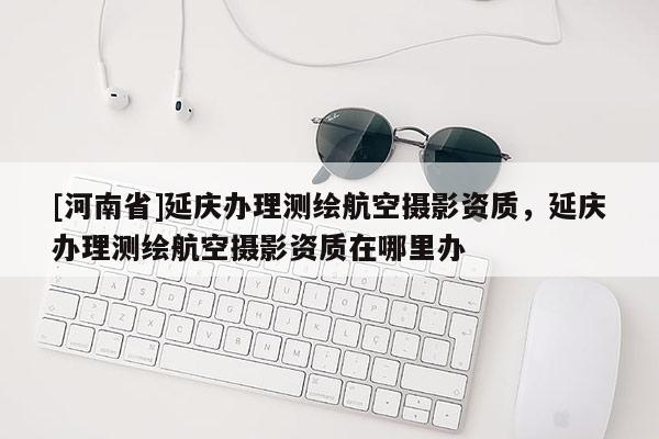 [河南省]延慶辦理測繪航空攝影資質，延慶辦理測繪航空攝影資質在哪里辦