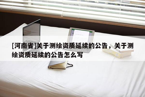 [河南省]關(guān)于測繪資質(zhì)延續(xù)的公告，關(guān)于測繪資質(zhì)延續(xù)的公告怎么寫