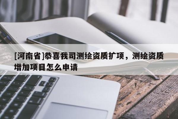 [河南省]恭喜我司測(cè)繪資質(zhì)擴(kuò)項(xiàng)，測(cè)繪資質(zhì)增加項(xiàng)目怎么申請(qǐng)