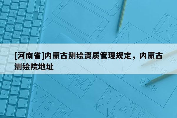 [河南省]內蒙古測繪資質管理規定，內蒙古測繪院地址