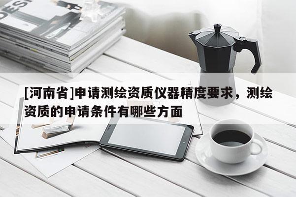 [河南省]申請測繪資質儀器精度要求，測繪資質的申請條件有哪些方面