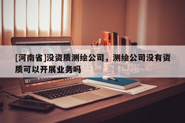 [河南省]沒資質測繪公司，測繪公司沒有資質可以開展業務嗎