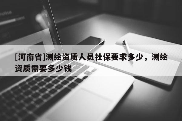 [河南省]測(cè)繪資質(zhì)人員社保要求多少，測(cè)繪資質(zhì)需要多少錢