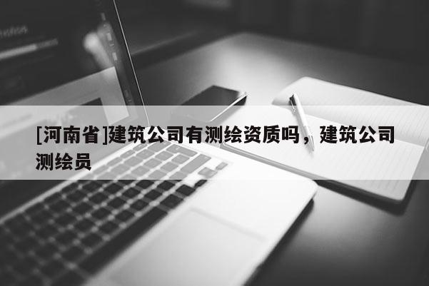 [河南省]建筑公司有測繪資質嗎，建筑公司測繪員